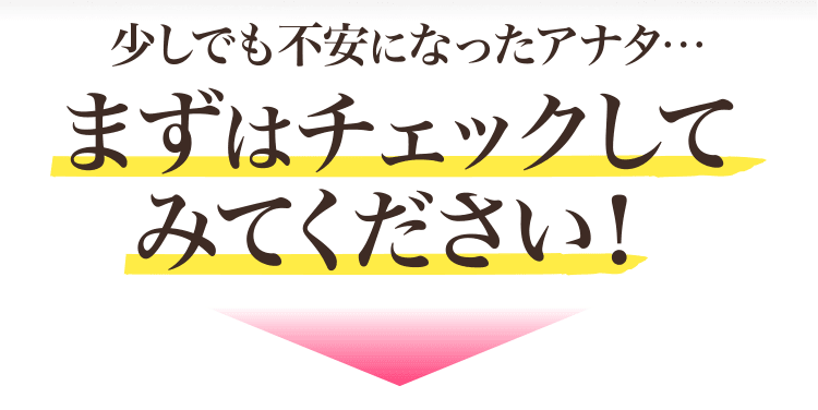 少しでも不安になったアナタ…まずはチェックしてみてください！