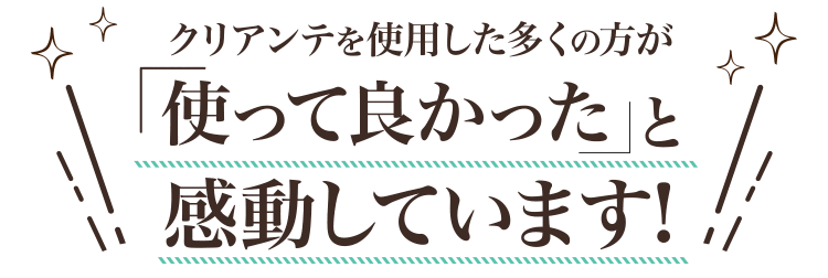 クリアンテを使用した多くの方が使って良かったと感動しています!