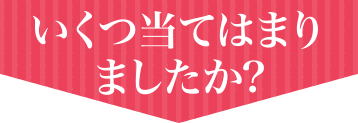 いくつ当てはまりましたか?